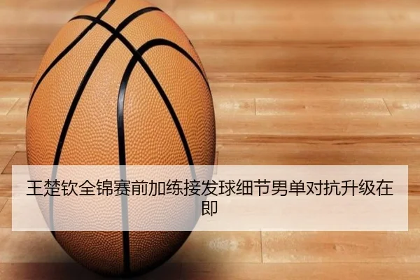 王楚钦全锦赛前加练接发球细节男单对抗升级在即