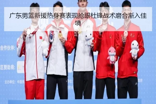 广东男篮新援热身赛表现抢眼杜锋战术磨合渐入佳境